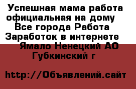 Успешная мама(работа официальная на дому) - Все города Работа » Заработок в интернете   . Ямало-Ненецкий АО,Губкинский г.